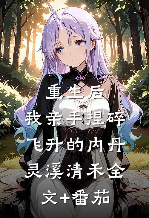 重生后，我亲手捏碎飞升的内丹灵溪清禾全文+番茄