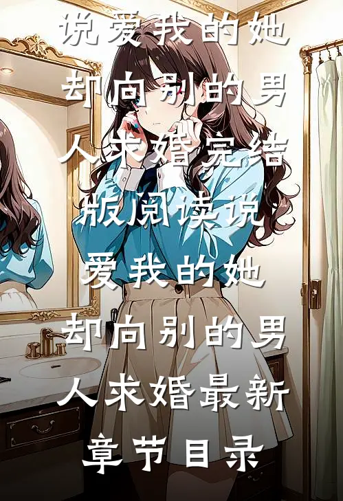 《说爱我的她，却向别的男人求婚》完结版阅读《说爱我的她，却向别的男人求婚》最新章节目录