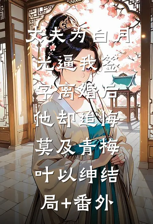 丈夫为白月光逼我签字离婚后，他却追悔莫及青梅叶以绅结局+番外