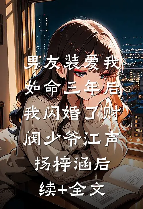 男友装爱我如命三年后，我闪婚了财阀少爷江声扬梓涵后续+全文