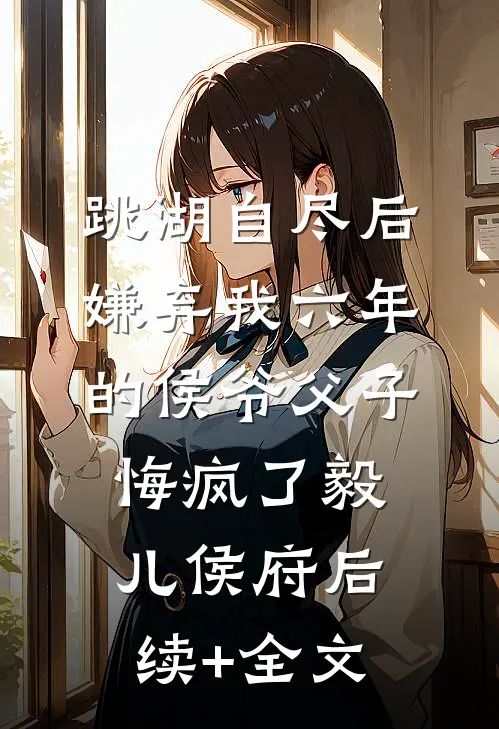 跳湖自尽后，嫌弃我六年的侯爷父子悔疯了毅儿侯府后续+全文