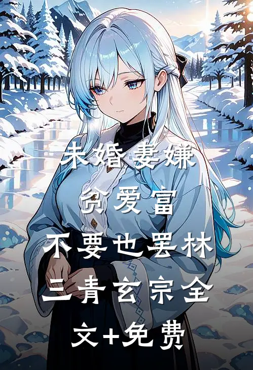 未婚妻嫌贫爱富，不要也罢林三青玄宗全文+免费