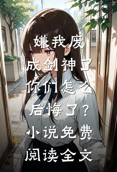 嫌我废，成剑神了，你们怎么后悔了？小说免费阅读全文