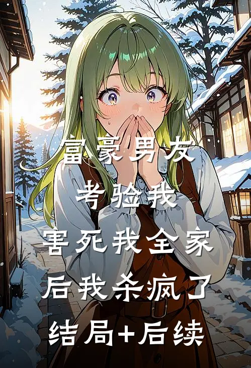 富豪男友考验我，害死我全家后我杀疯了结局+后续