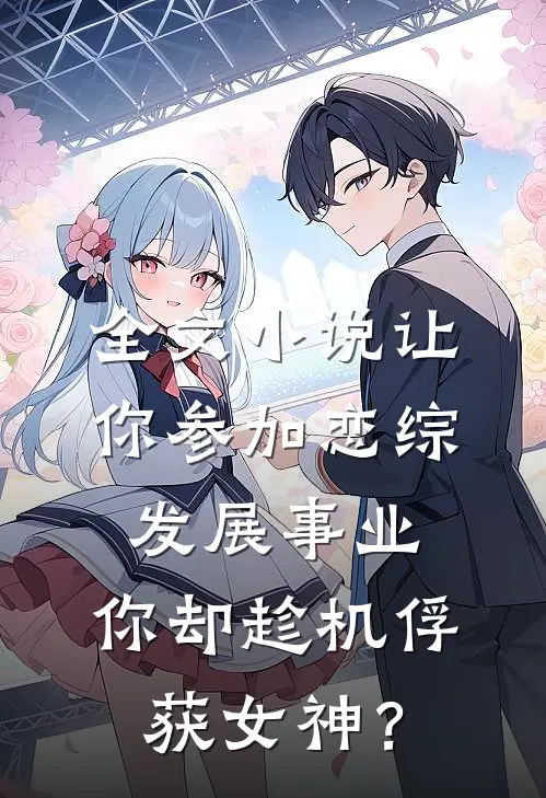 全文小说让你参加恋综发展事业，你却趁机俘获女神？