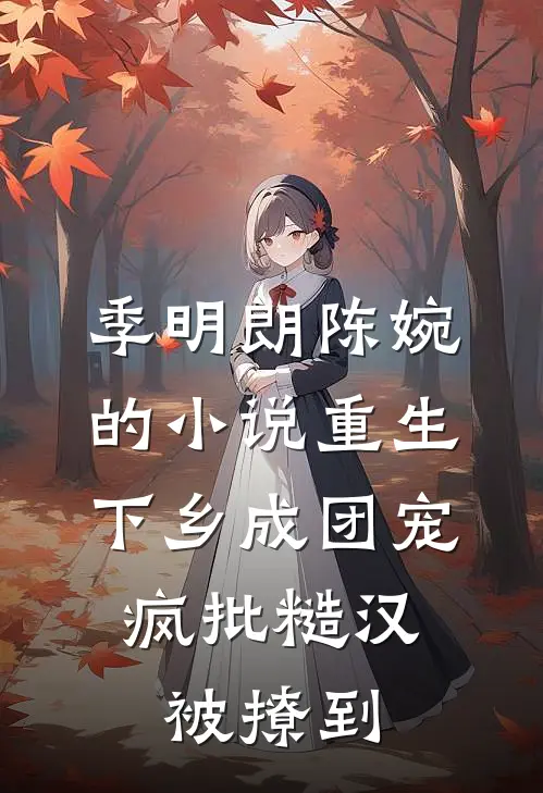 季明朗陈婉的小说重生下乡成团宠，疯批糙汉被撩到