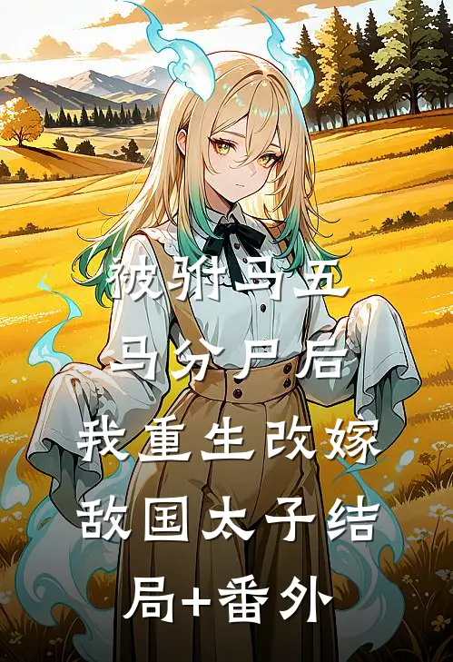 被驸马五马分尸后，我重生改嫁敌国太子结局+番外