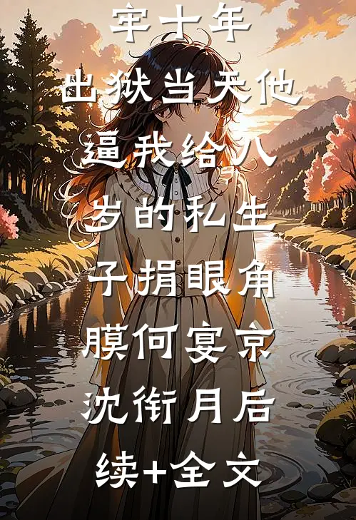 替老公坐牢十年，出狱当天他逼我给八岁的私生子捐眼角膜何宴京沈衔月后续+全文