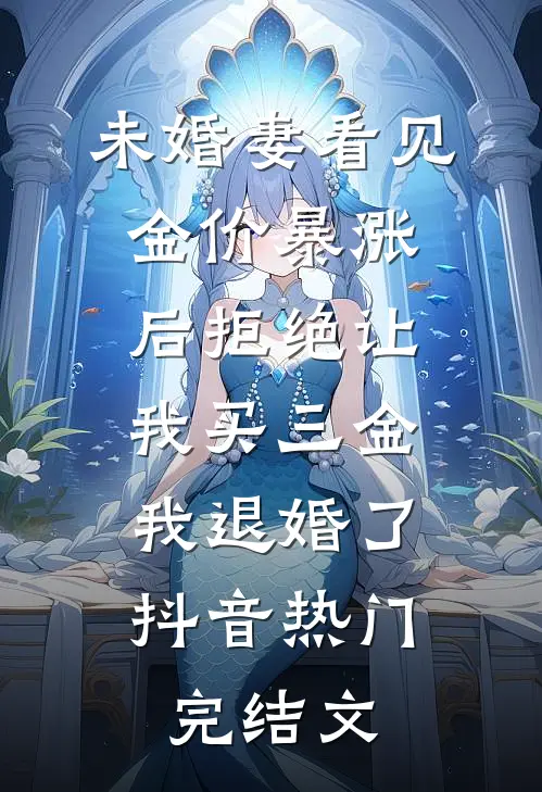 未婚妻看见金价暴涨后拒绝让我买三金，我退婚了抖音热门完结文