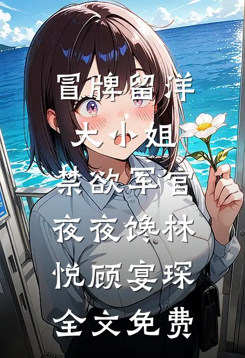 冒牌留洋大小姐，禁欲军官夜夜馋林悦顾宴琛全文免费