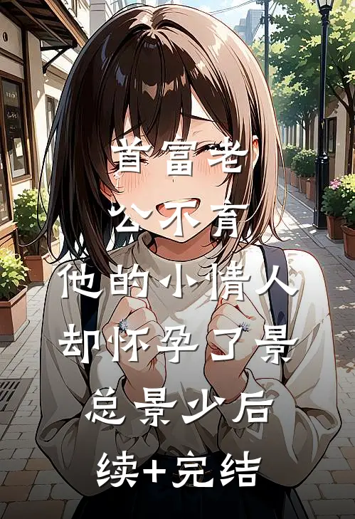 首富老公不育，他的小情人却怀孕了景总景少后续+完结