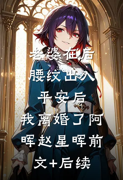 老婆在后腰纹出入平安后，我离婚了阿晖赵星晖前文+后续