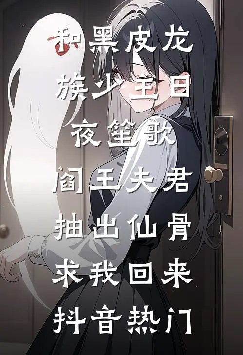 和黑皮龙族少主日夜笙歌，阎王夫君抽出仙骨求我回来抖音热门