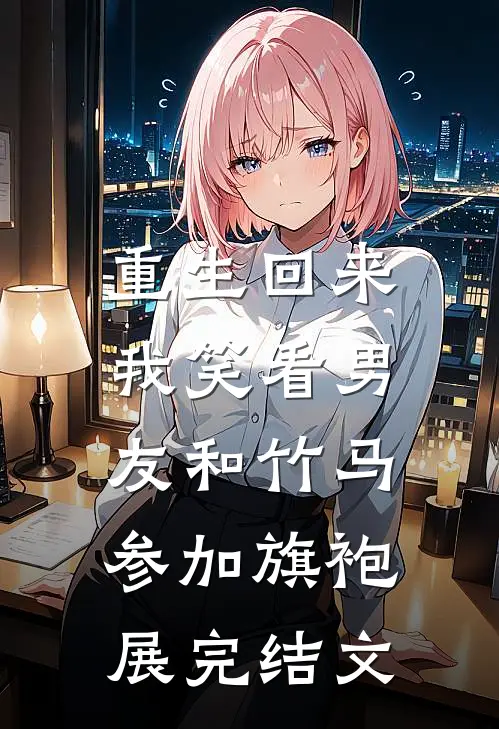 重生回来，我笑看男友和竹马参加旗袍展完结文