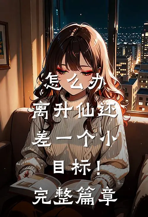 怎么办，离升仙还差一个小目标！完整篇章
