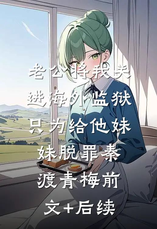 老公将我关进海外监狱，只为给他妹妹脱罪秦渡青梅前文+后续