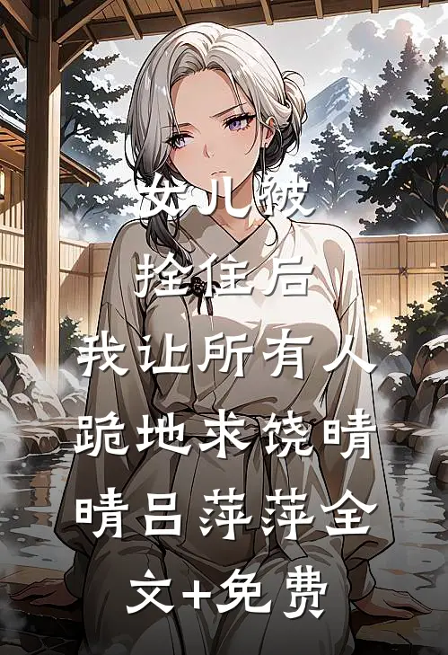 女儿被拴住后，我让所有人跪地求饶晴晴吕萍萍全文+免费