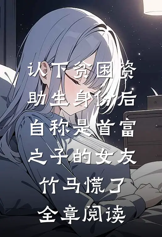 认下贫困资助生身份后，自称是首富之子的女友竹马慌了全章阅读