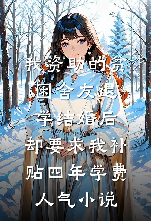 我资助的贫困舍友退学结婚后，却要求我补贴四年学费人气小说