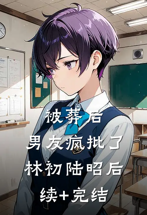 被葬后，男友疯批了林初陆昭后续+完结