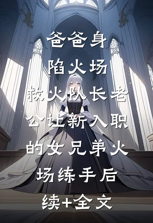 爸爸身陷火场，救火队长老公让新入职的女兄弟火场练手后续+全文