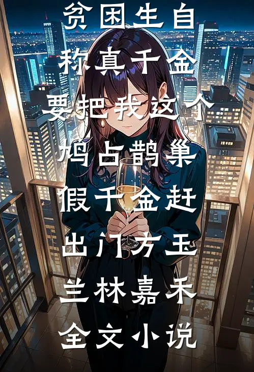 贫困生自称真千金，要把我这个鸠占鹊巢假千金赶出门方玉兰林嘉禾全文小说