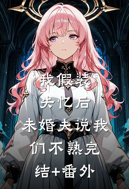 我假装失忆后，未婚夫说我们不熟完结+番外