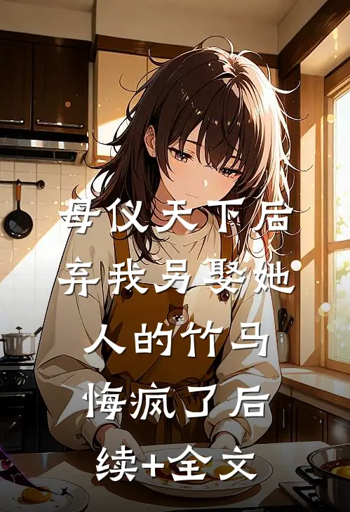 母仪天下后，弃我另娶她人的竹马悔疯了后续+全文