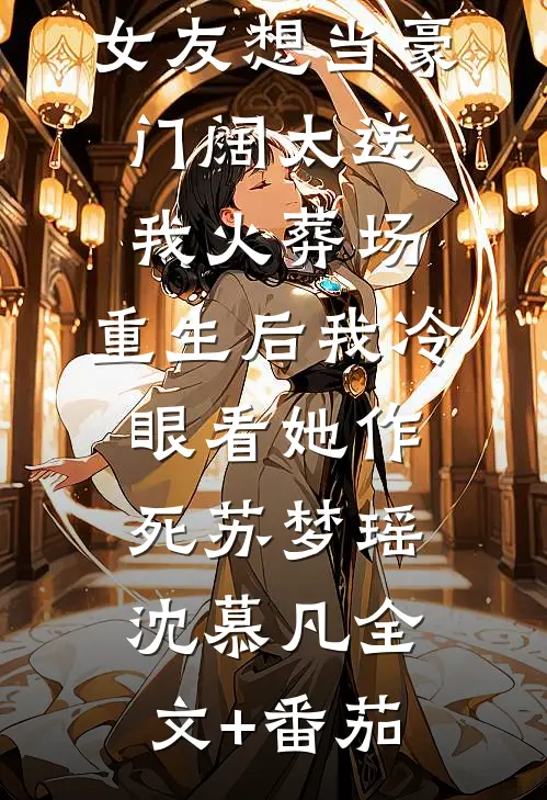 女友想当豪门阔太送我火葬场，重生后我冷眼看她作死苏梦瑶沈慕凡全文+番茄