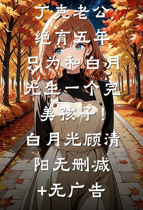 丁克老公绝育五年，只为和白月光生一个完美孩子！白月光顾清阳无删减+无广告