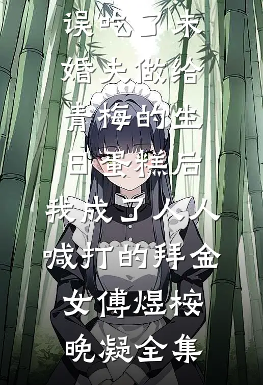 误吃了未婚夫做给青梅的生日蛋糕后，我成了人人喊打的拜金女傅煜桉晚凝全集