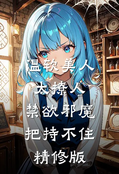 温软美人太撩人，禁欲邪魔把持不住精修版