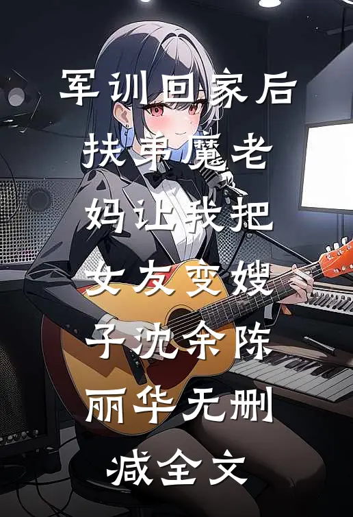 军训回家后，扶弟魔老妈让我把女友变嫂子沈余陈丽华无删减全文