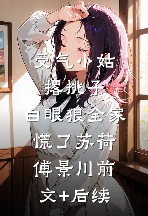 受气小姑撂挑子，白眼狼全家慌了苏荷傅景川前文+后续