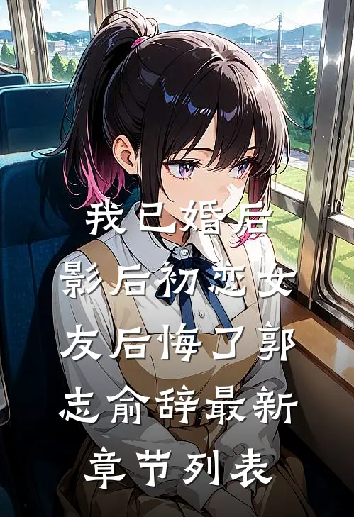 我已婚后，影后初恋女友后悔了郭志俞辞最新章节列表