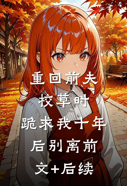 重回前夫校草时，跪求我十年后别离前文+后续
