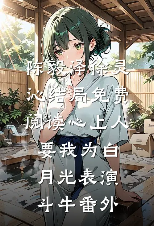 陈毅泽徐灵沁结局免费阅读心上人要我为白月光表演斗牛番外