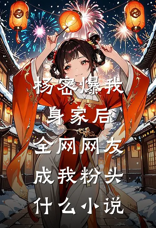 杨密爆我身家后，全网网友成我粉头什么小说