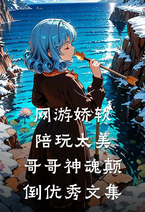 网游娇软陪玩太美，哥哥神魂颠倒优秀文集