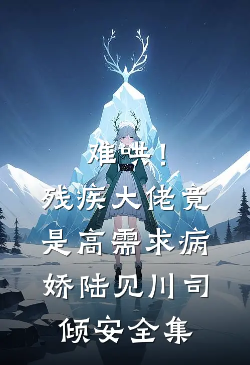 难哄！残疾大佬竟是高需求病娇陆见川司倾安全集