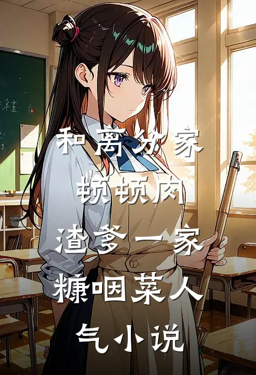 和离分家顿顿肉，渣爹一家糠咽菜人气小说
