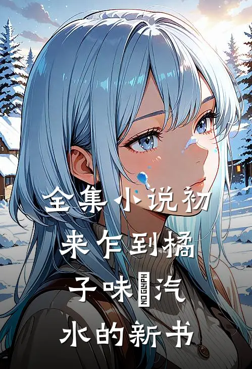 全集小说初来乍到橘子味悳汽水的新书