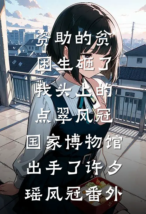 资助的贫困生砸了我头上的点翠凤冠，国家博物馆出手了许夕瑶凤冠 番外