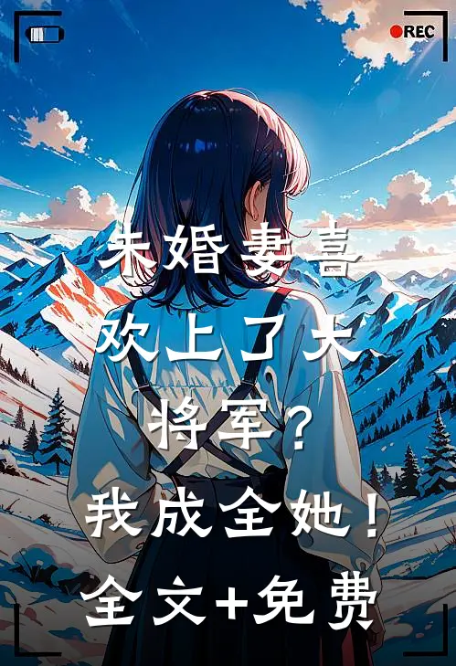 未婚妻喜欢上了大将军？我成全她！全文+免费