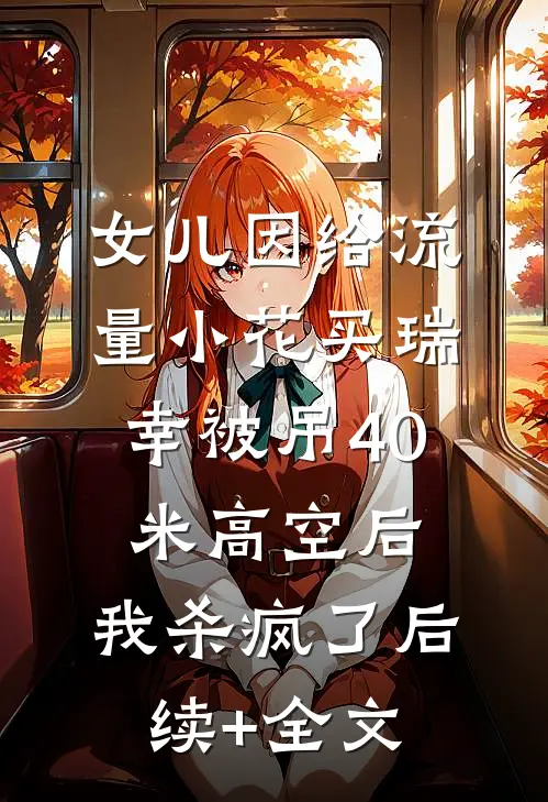 女儿因给流量小花买瑞幸被吊40米高空后，我杀疯了后续+全文
