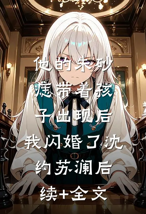 他的朱砂痣带着孩子出现后，我闪婚了沈约苏澜后续+全文