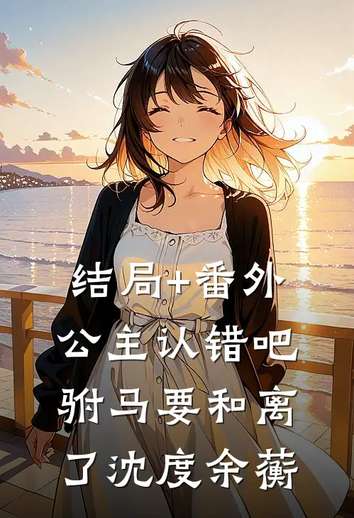 结局+番外公主认错吧，驸马要和离了沈度余蘅
