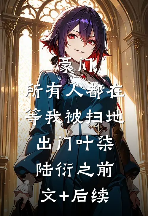豪门：所有人都在等我被扫地出门叶柒陆衍之前文+后续