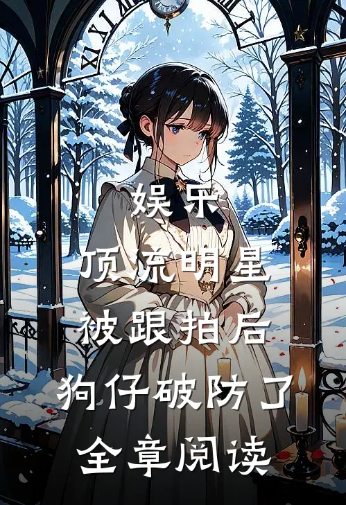 娱乐：顶流明星被跟拍后，狗仔破防了全章阅读