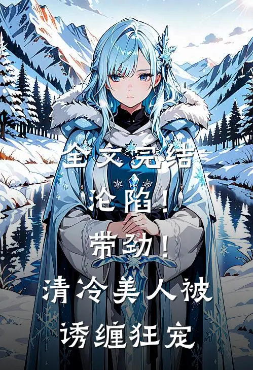 全文完结沦陷！带劲！清冷美人被诱缠狂宠